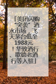 美团闪购“突袭”酒水市场，飞天茅台低至1988元！华致酒行、歌德老酒行等入驻