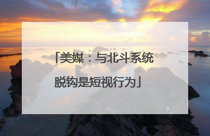 美媒：与北斗系统脱钩是短视行为