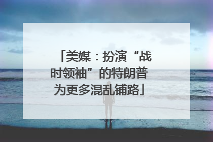 美媒：扮演“战时领袖”的特朗普为更多混乱铺路