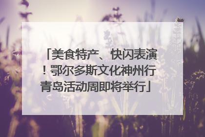 美食特产、快闪表演！鄂尔多斯文化神州行青岛活动周即将举行