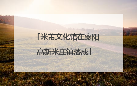 米芾文化馆在襄阳高新米庄镇落成