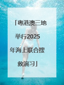 粤港澳三地举行2025年海上联合搜救演习