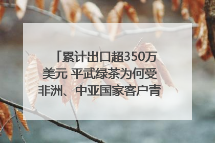 累计出口超350万美元 平武绿茶为何受非洲、中亚国家客户青睐？｜发布会观察
