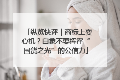 纵览快评｜商标上耍心机？白象不要挥霍“国货之光”的公信力