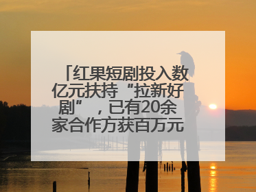 红果短剧投入数亿元扶持“拉新好剧”，已有20余家合作方获百万元额外激励