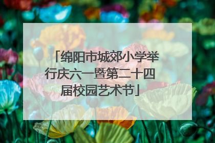 绵阳市城郊小学举行庆六一暨第二十四届校园艺术节