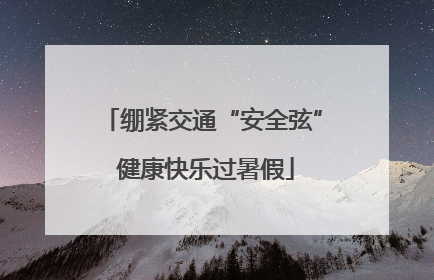 绷紧交通“安全弦” 健康快乐过暑假