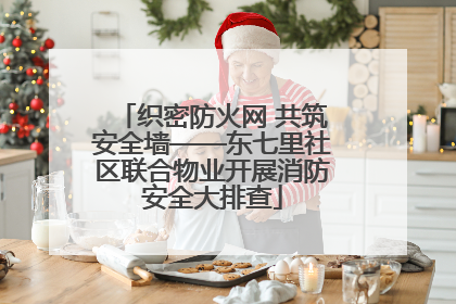 织密防火网 共筑安全墙——东七里社区联合物业开展消防安全大排查