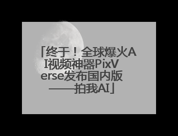 终于！全球爆火AI视频神器PixVerse发布国内版——拍我AI
