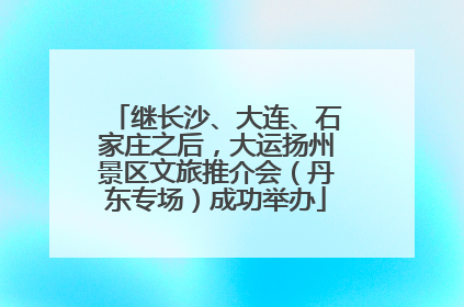 继长沙、大连、石家庄之后，大运扬州景区文旅推介会（丹东专场）成功举办