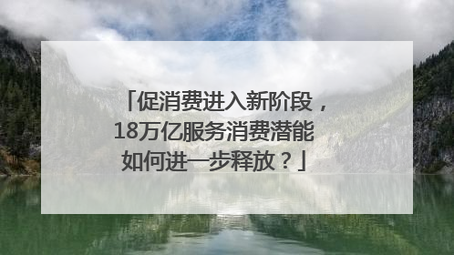 促消费进入新阶段，18万亿服务消费潜能如何进一步释放？