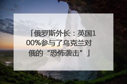 俄罗斯外长：英国100%参与了乌克兰对俄的“恐怖袭击”