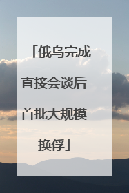 俄乌完成直接会谈后首批大规模换俘