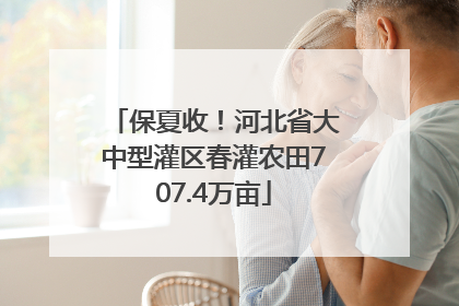 保夏收！河北省大中型灌区春灌农田707.4万亩