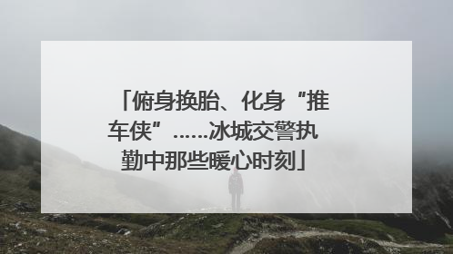 俯身换胎、化身“推车侠”……冰城交警执勤中那些暖心时刻