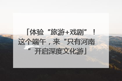 体验“旅游+戏剧”！这个端午，来“只有河南”开启深度文化游