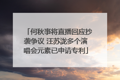 何秋亊将直播回应抄袭争议 汪苏泷多个演唱会元素已申请专利