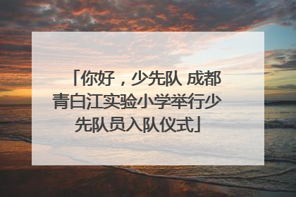 你好，少先队 成都青白江实验小学举行少先队员入队仪式