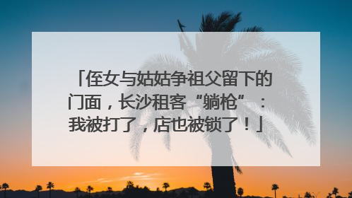 侄女与姑姑争祖父留下的门面，长沙租客“躺枪”：我被打了，店也被锁了！