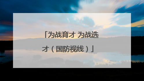 为战育才 为战选才（国防视线）