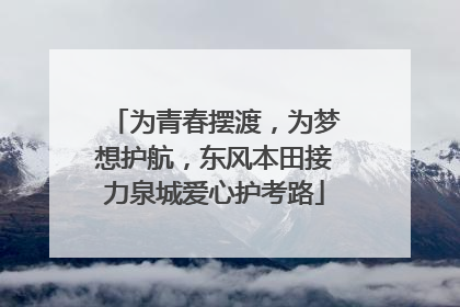 为青春摆渡，为梦想护航，东风本田接力泉城爱心护考路
