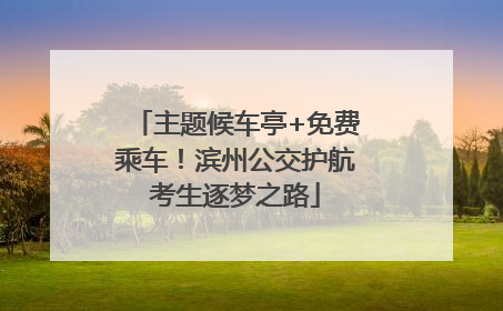 主题候车亭+免费乘车！滨州公交护航考生逐梦之路