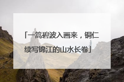 一篙碧波入画来，铜仁续写锦江的山水长卷