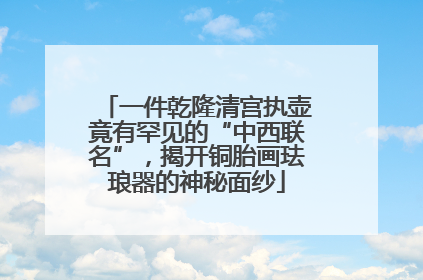 一件乾隆清宫执壶竟有罕见的“中西联名”，揭开铜胎画珐琅器的神秘面纱