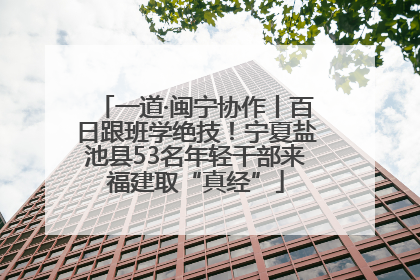 一道·闽宁协作丨百日跟班学绝技！宁夏盐池县53名年轻干部来福建取“真经”
