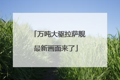 万吨大驱拉萨舰最新画面来了