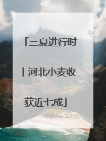 三夏进行时丨河北小麦收获近七成