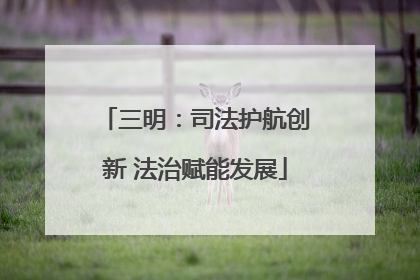 三明：司法护航创新 法治赋能发展