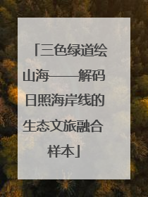 三色绿道绘山海——解码日照海岸线的生态文旅融合样本