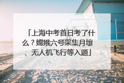 上海中考首日考了什么？嫦娥六号采集月壤、无人机飞行等入题