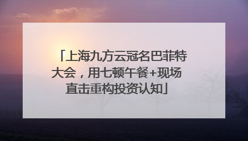 上海九方云冠名巴菲特大会，用七顿午餐+现场直击重构投资认知