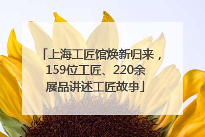 上海工匠馆焕新归来，159位工匠、220余展品讲述工匠故事