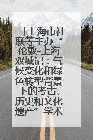 上海市社联等主办“伦敦-上海双城记：气候变化和绿色转型背景下的考古、历史和文化遗产”学术对话