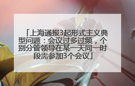 上海通报3起形式主义典型问题：会议过多过频，个别分管领导在某一天同一时段需参加3个会议