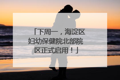 下周一，海淀区妇幼保健院北部院区正式启用！