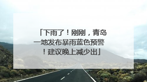 下雨了！刚刚，青岛一地发布暴雨蓝色预警！建议晚上减少出