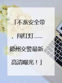 不系安全带、闯红灯……德州交警最新高清曝光！