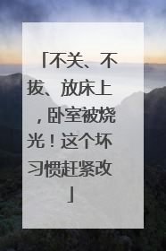 不关、不拔、放床上，卧室被烧光！这个坏习惯赶紧改