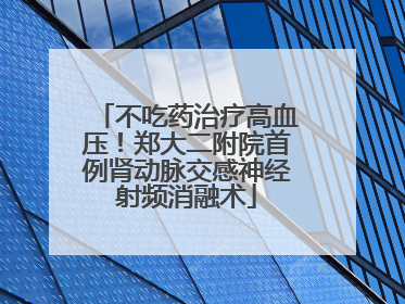 不吃药治疗高血压！郑大二附院首例肾动脉交感神经射频消融术