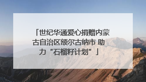 世纪华通爱心捐赠内蒙古自治区额尔古纳市 助力“石榴籽计划”