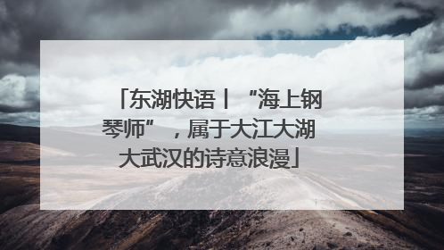 东湖快语丨“海上钢琴师”，属于大江大湖大武汉的诗意浪漫