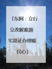 东阿：立行立改解难题 宅基证办理暖民心