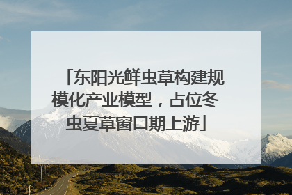 东阳光鲜虫草构建规模化产业模型，占位冬虫夏草窗口期上游