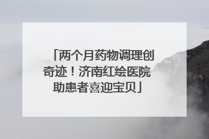 两个月药物调理创奇迹！济南红绘医院助患者喜迎宝贝