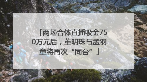 两场合体直播吸金750万元后，董明珠与孟羽童将再次“同台”
