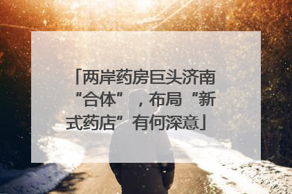 两岸药房巨头济南“合体”，布局“新式药店”有何深意